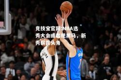 竞技宝官网:NBA选秀大会或出现黑马，新秀崭露头角