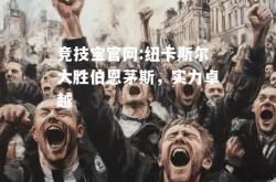 竞技宝官网:纽卡斯尔大胜伯恩茅斯，实力卓越