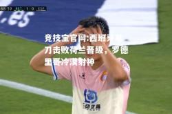 竞技宝官网:西班牙单刀击败荷兰晋级，罗德里哥冷漠射神