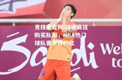 竞技宝官网:球迷疯狂购买队服，NBA热门球队赛季开门红