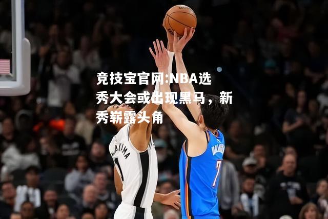 NBA选秀大会或出现黑马，新秀崭露头角