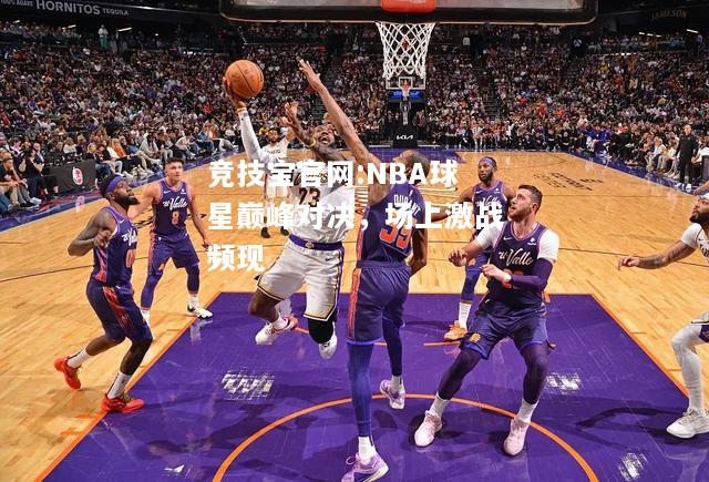 NBA球星巅峰对决，场上激战频现