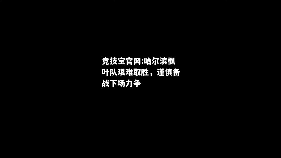 哈尔滨枫叶队艰难取胜，谨慎备战下场力争