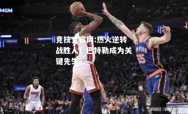 热火逆转战胜人！巴特勒成为关键先生