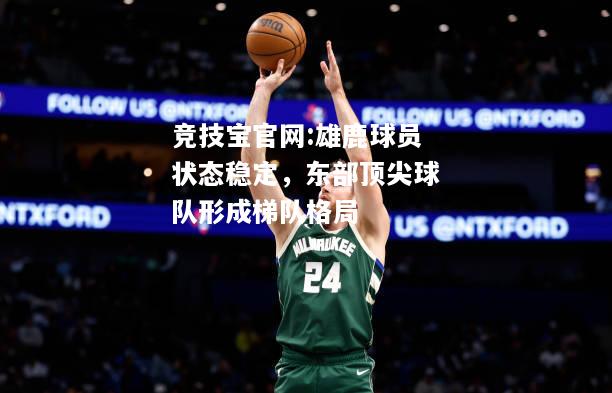 雄鹿球员状态稳定，东部顶尖球队形成梯队格局