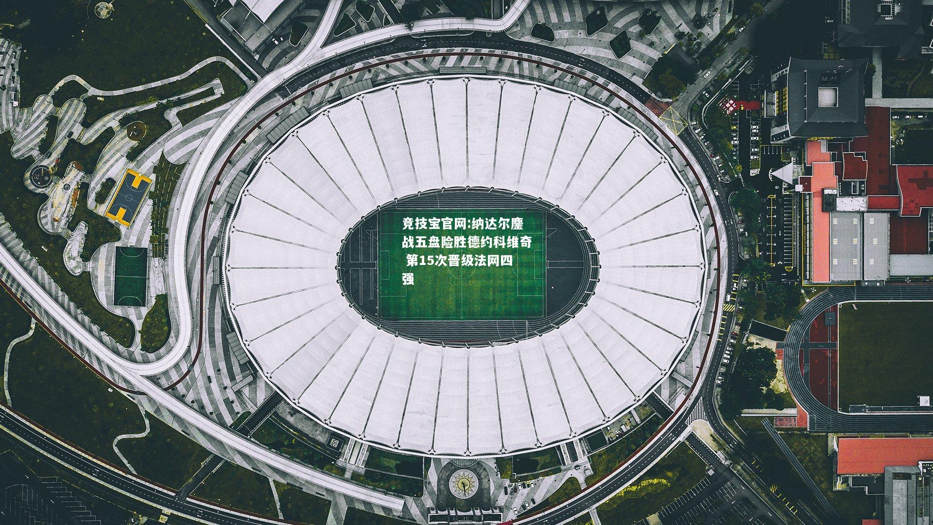 纳达尔鏖战五盘险胜德约科维奇 第15次晋级法网四强